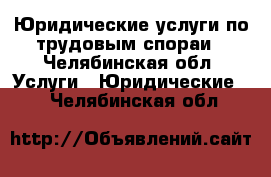 Юридические услуги по трудовым спораи - Челябинская обл. Услуги » Юридические   . Челябинская обл.